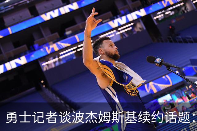 勇士记者谈波杰姆斯基续约话题：他的风格让其价值难以被准确评估